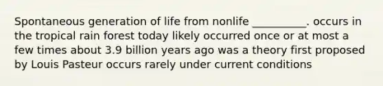 Spontaneous generation of life from nonlife __________. occurs in the tropical rain forest today likely occurred once or at most a few times about 3.9 billion years ago was a theory first proposed by Louis Pasteur occurs rarely under current conditions