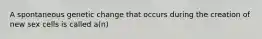 A spontaneous genetic change that occurs during the creation of new sex cells is called a(n)