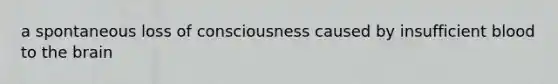 a spontaneous loss of consciousness caused by insufficient blood to the brain