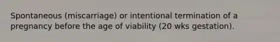 Spontaneous (miscarriage) or intentional termination of a pregnancy before the age of viability (20 wks gestation).