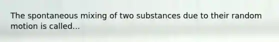 The spontaneous mixing of two substances due to their random motion is called...