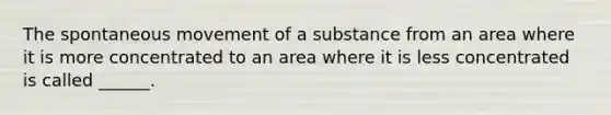 The spontaneous movement of a substance from an area where it is more concentrated to an area where it is less concentrated is called ______.