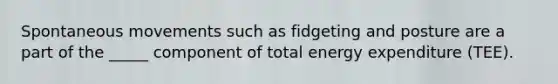 Spontaneous movements such as fidgeting and posture are a part of the _____ component of total energy expenditure (TEE).