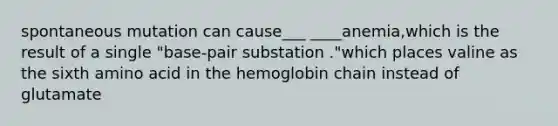 spontaneous mutation can cause___ ____anemia,which is the result of a single "base-pair substation ."which places valine as the sixth amino acid in the hemoglobin chain instead of glutamate