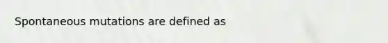 Spontaneous mutations are defined as