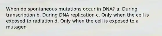 When do spontaneous mutations occur in DNA? a. During transcription b. During DNA replication c. Only when the cell is exposed to radiation d. Only when the cell is exposed to a mutagen