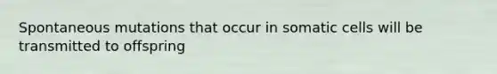 Spontaneous mutations that occur in somatic cells will be transmitted to offspring