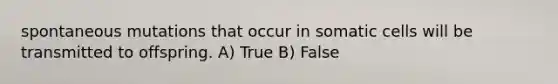 spontaneous mutations that occur in somatic cells will be transmitted to offspring. A) True B) False