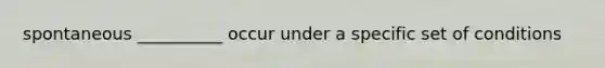 spontaneous __________ occur under a specific set of conditions