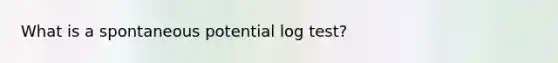 What is a spontaneous potential log test?