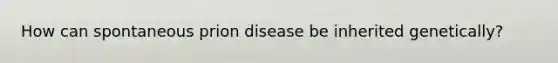 How can spontaneous prion disease be inherited genetically?