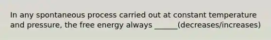 In any spontaneous process carried out at constant temperature and pressure, the free energy always ______(decreases/increases)
