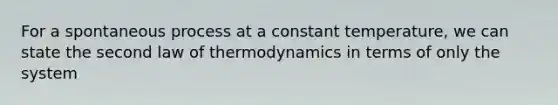 For a spontaneous process at a constant temperature, we can state the second law of thermodynamics in terms of only the system