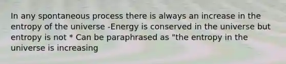 In any spontaneous process there is always an increase in the entropy of the universe -Energy is conserved in the universe but entropy is not * Can be paraphrased as "the entropy in the universe is increasing