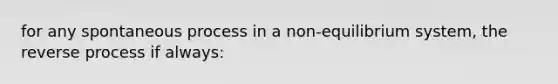 for any spontaneous process in a non-equilibrium system, the reverse process if always: