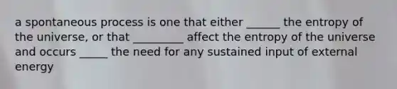 a spontaneous process is one that either ______ the entropy of the universe, or that _________ affect the entropy of the universe and occurs _____ the need for any sustained input of external energy