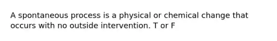 A spontaneous process is a physical or chemical change that occurs with no outside intervention. T or F