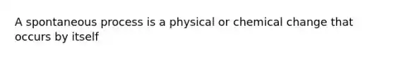 A spontaneous process is a physical or chemical change that occurs by itself