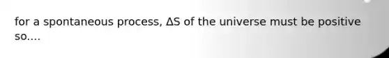 for a spontaneous process, ∆S of the universe must be positive so....