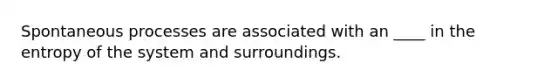 Spontaneous processes are associated with an ____ in the entropy of the system and surroundings.