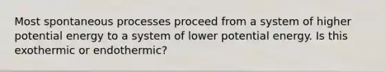 Most spontaneous processes proceed from a system of higher potential energy to a system of lower potential energy. Is this exothermic or endothermic?