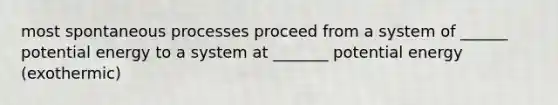 most spontaneous processes proceed from a system of ______ potential energy to a system at _______ potential energy (exothermic)