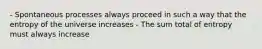 - Spontaneous processes always proceed in such a way that the entropy of the universe increases - The sum total of entropy must always increase