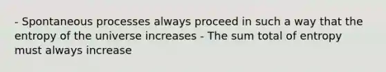 - Spontaneous processes always proceed in such a way that the entropy of the universe increases - The sum total of entropy must always increase