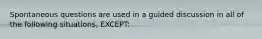 Spontaneous questions are used in a guided discussion in all of the following situations, EXCEPT: