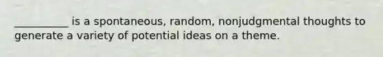 __________ is a spontaneous, random, nonjudgmental thoughts to generate a variety of potential ideas on a theme.