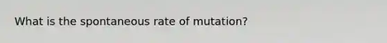 What is the spontaneous rate of mutation?