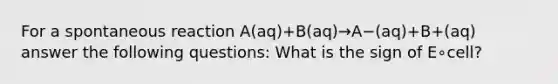 For a spontaneous reaction A(aq)+B(aq)→A−(aq)+B+(aq) answer the following questions: What is the sign of E∘cell?