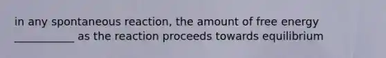 in any spontaneous reaction, the amount of free energy ___________ as the reaction proceeds towards equilibrium