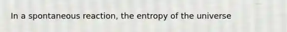 In a spontaneous reaction, the entropy of the universe