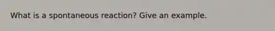 What is a spontaneous reaction? Give an example.