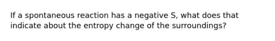 If a spontaneous reaction has a negative S, what does that indicate about the entropy change of the surroundings?