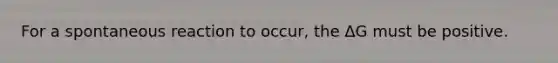 For a spontaneous reaction to occur, the ΔG must be positive.