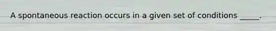 A spontaneous reaction occurs in a given set of conditions _____.