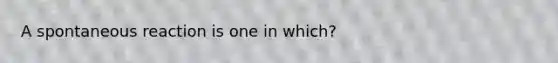 A spontaneous reaction is one in which?