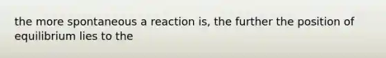 the more spontaneous a reaction is, the further the position of equilibrium lies to the