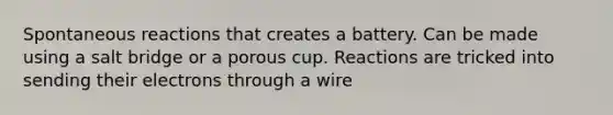 Spontaneous reactions that creates a battery. Can be made using a salt bridge or a porous cup. Reactions are tricked into sending their electrons through a wire