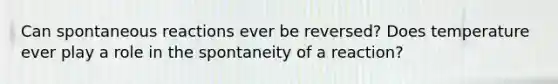 Can spontaneous reactions ever be reversed? Does temperature ever play a role in the spontaneity of a reaction?