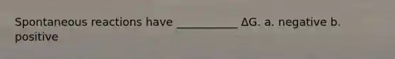 Spontaneous reactions have ___________ ΔG. a. negative b. positive