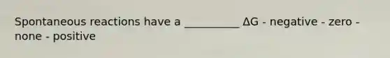 Spontaneous reactions have a __________ ΔG - negative - zero - none - positive