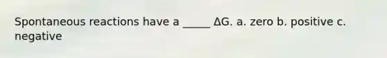 Spontaneous reactions have a _____ ΔG. a. zero b. positive c. negative