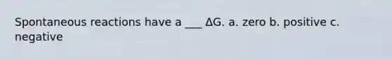Spontaneous reactions have a ___ ΔG. a. zero b. positive c. negative