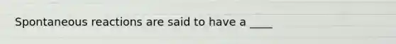 Spontaneous reactions are said to have a ____