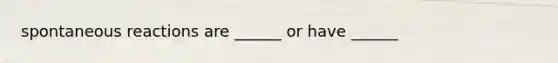 spontaneous reactions are ______ or have ______