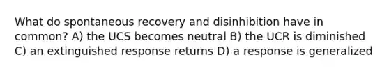 What do spontaneous recovery and disinhibition have in common? A) the UCS becomes neutral B) the UCR is diminished C) an extinguished response returns D) a response is generalized