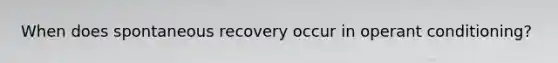 When does spontaneous recovery occur in <a href='https://www.questionai.com/knowledge/kcaiZj2J12-operant-conditioning' class='anchor-knowledge'>operant conditioning</a>?